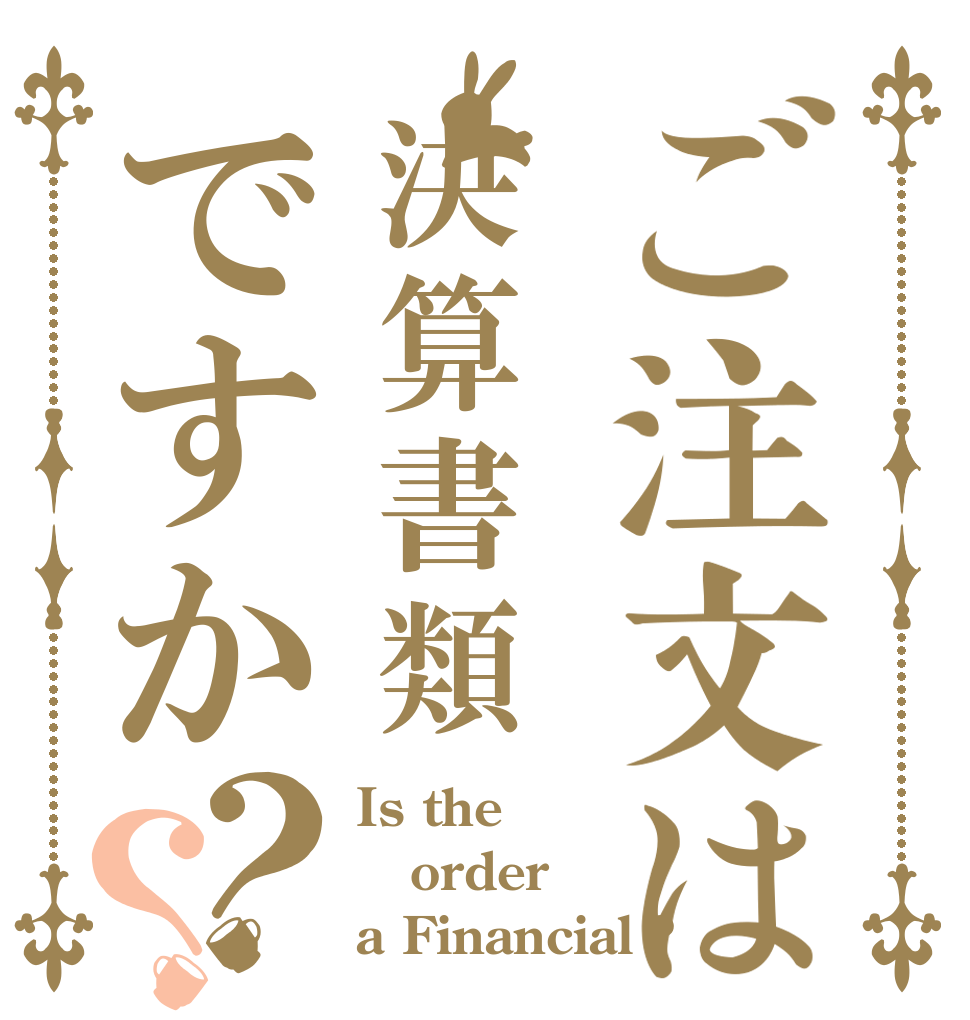 ご注文は決算書類ですか？？ Is the order a Financial ?