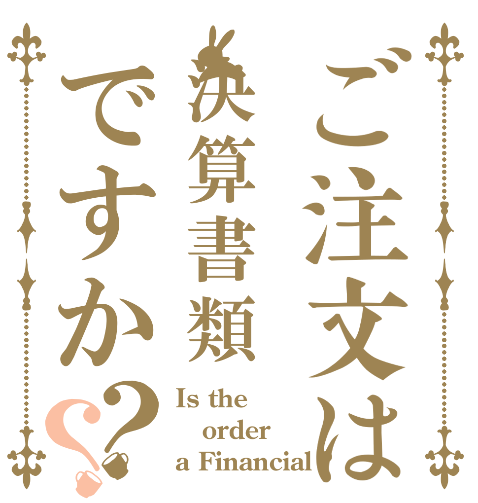 ご注文は決算書類ですか？？ Is the order a Financial ?