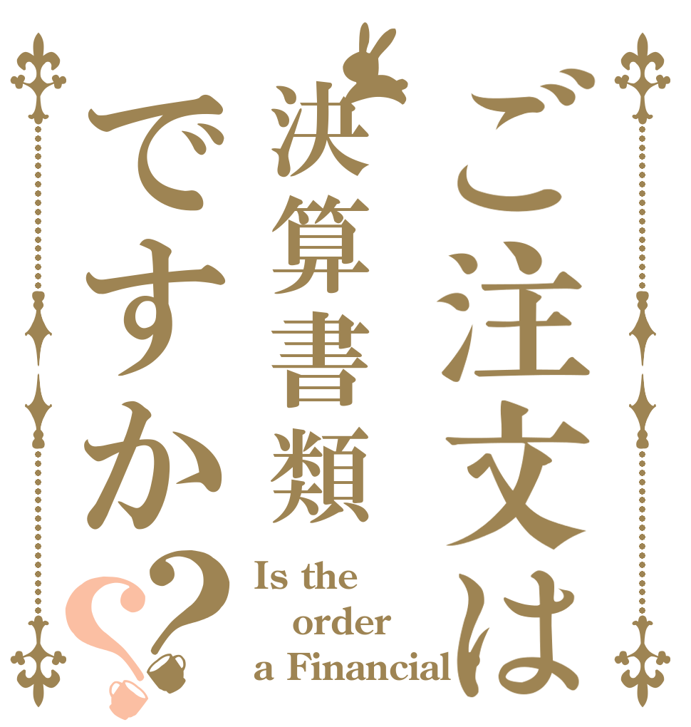 ご注文は決算書類ですか？？ Is the order a Financial ?