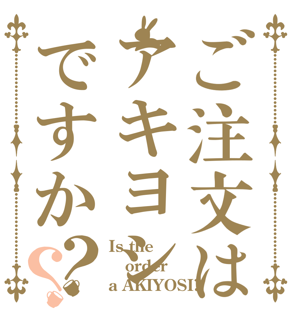 ご注文はアキヨシですか？？ Is the order a AKIYOSI?