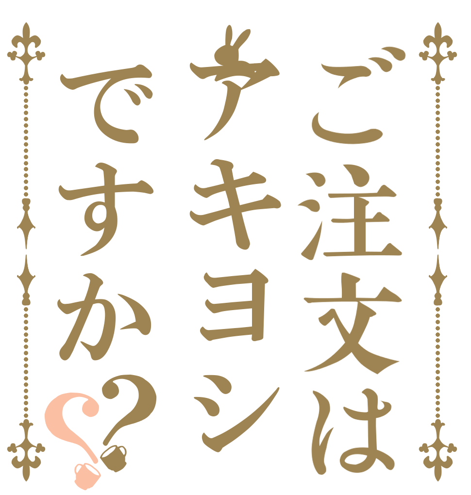 ご注文はアキヨシですか？？   