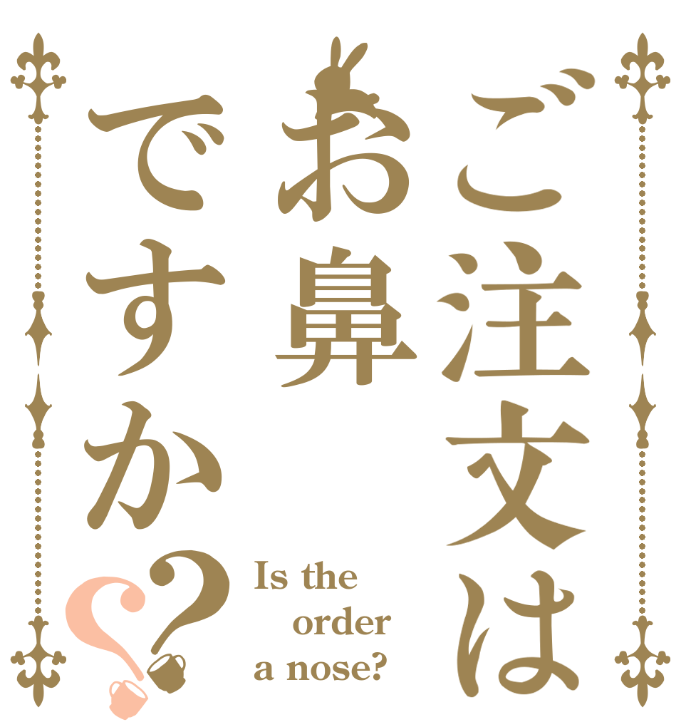 ご注文はお鼻ですか？？ Is the order a nose?