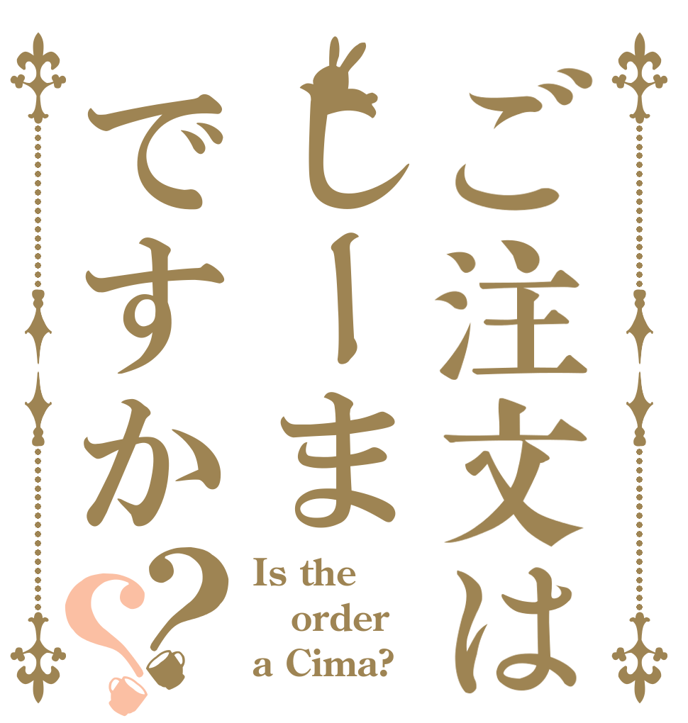 ご注文はしーまですか？？ Is the order a Cima?