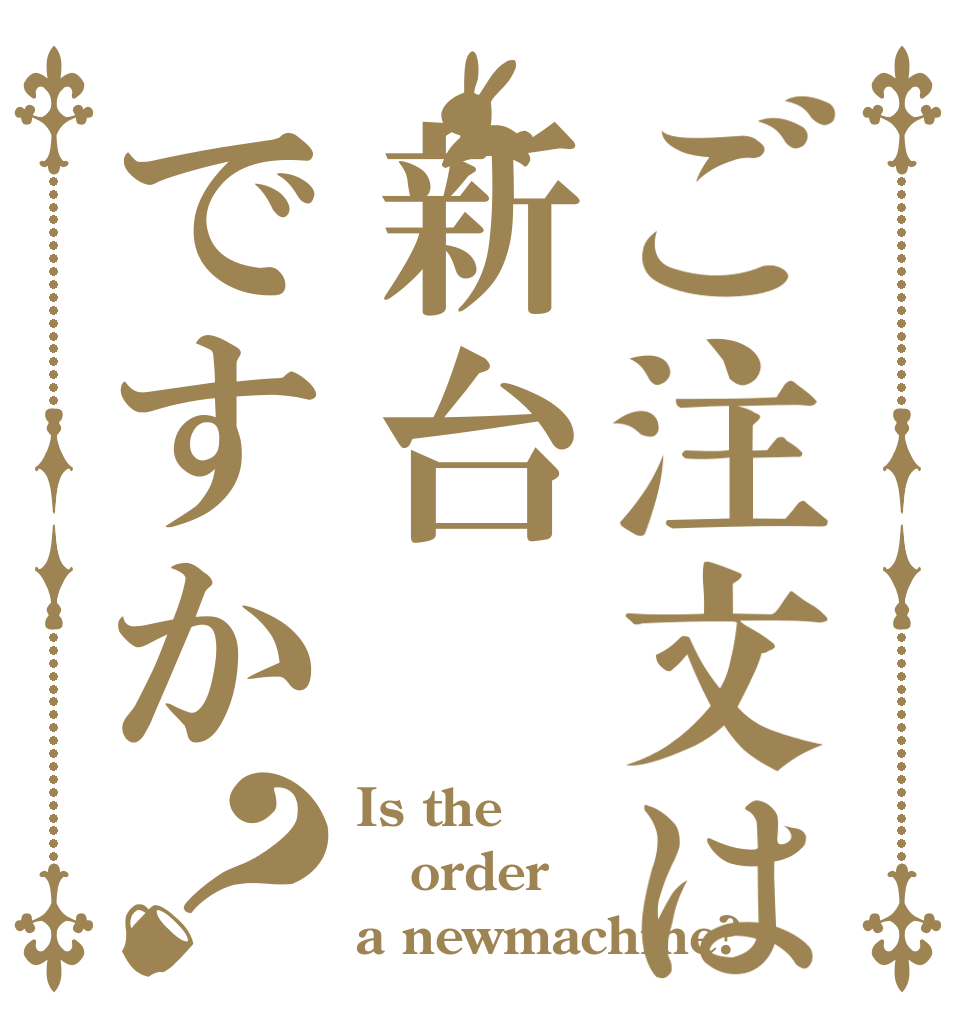 ご注文は新台ですか？ Is the order a newmachine?