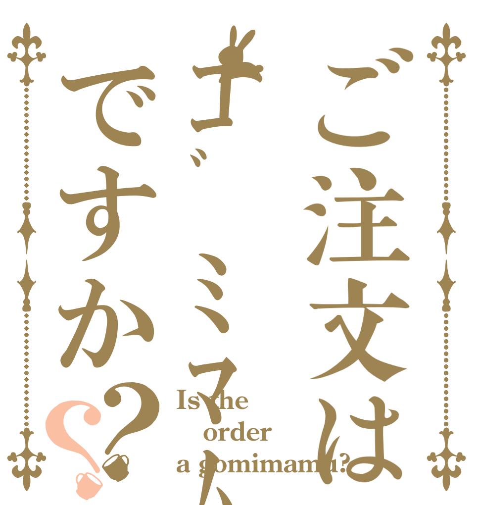 ご注文はｺﾞﾐﾏﾑですか？？ Is the order a gomimamu?