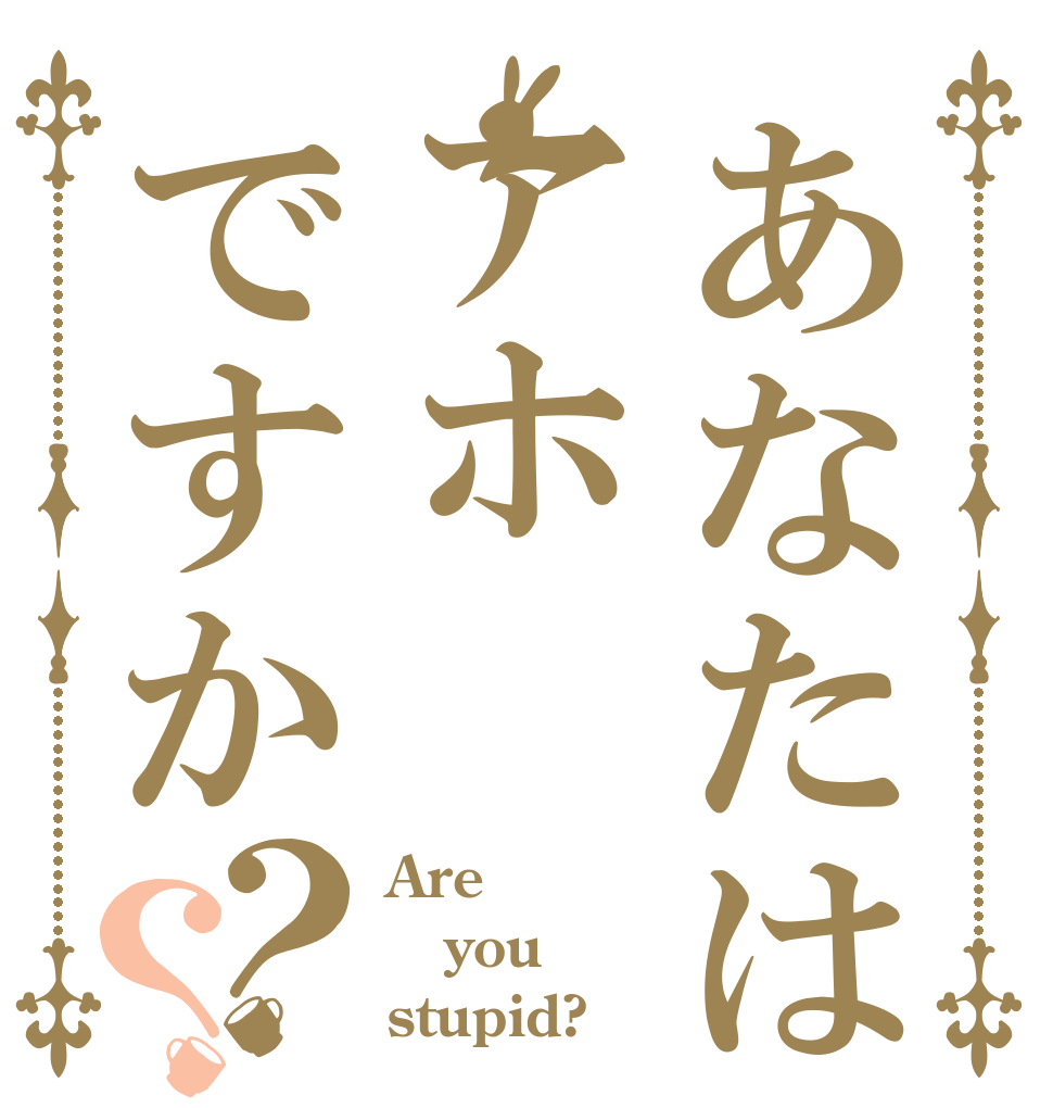 あなたはアホですか？？ Are you stupid?