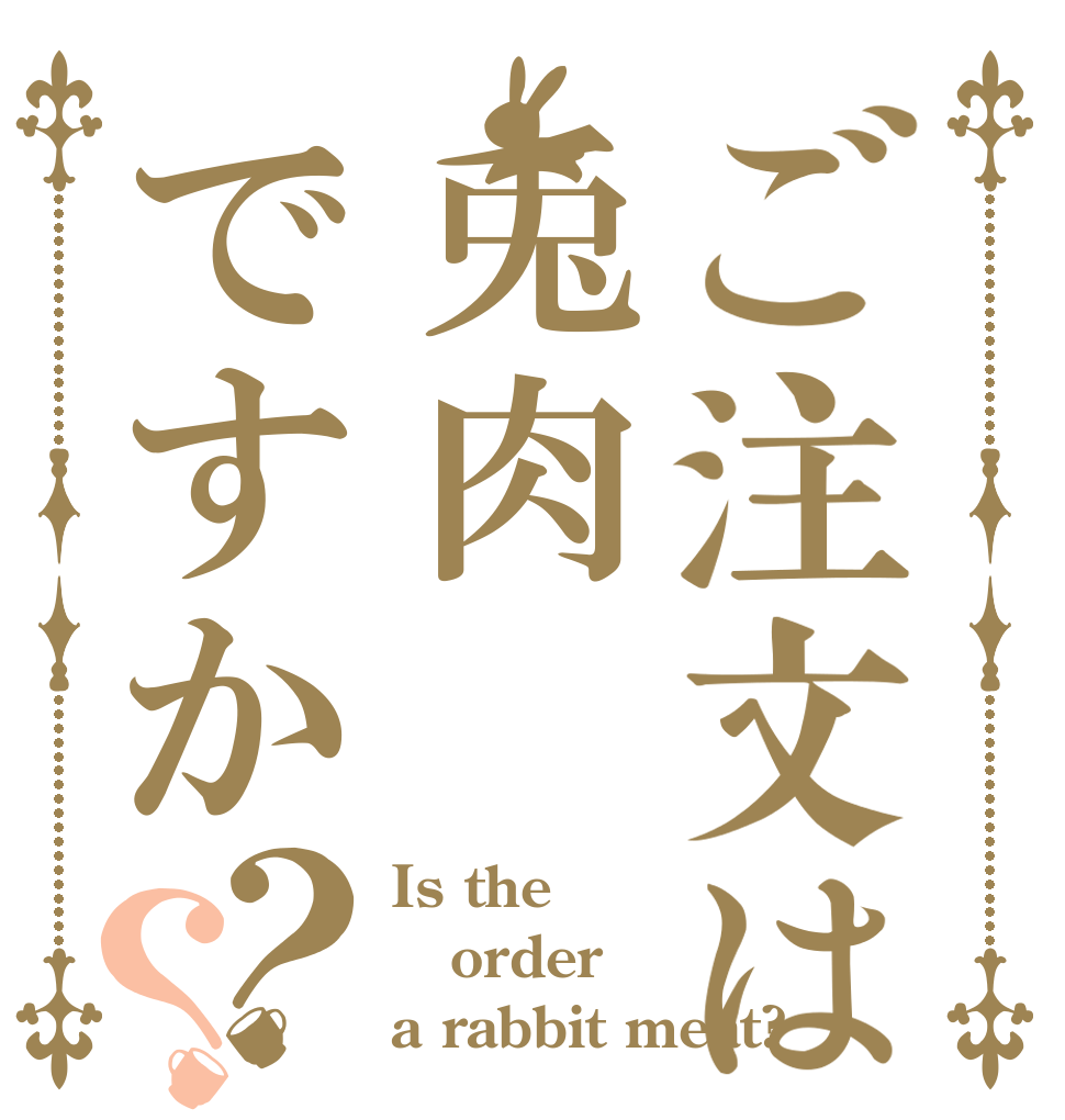 ご注文は兎肉ですか？？ Is the order a rabbit meat?