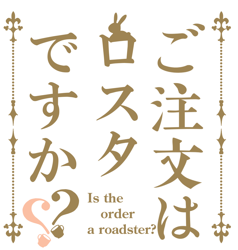 ご注文はロスタですか？？ Is the order a roadster?