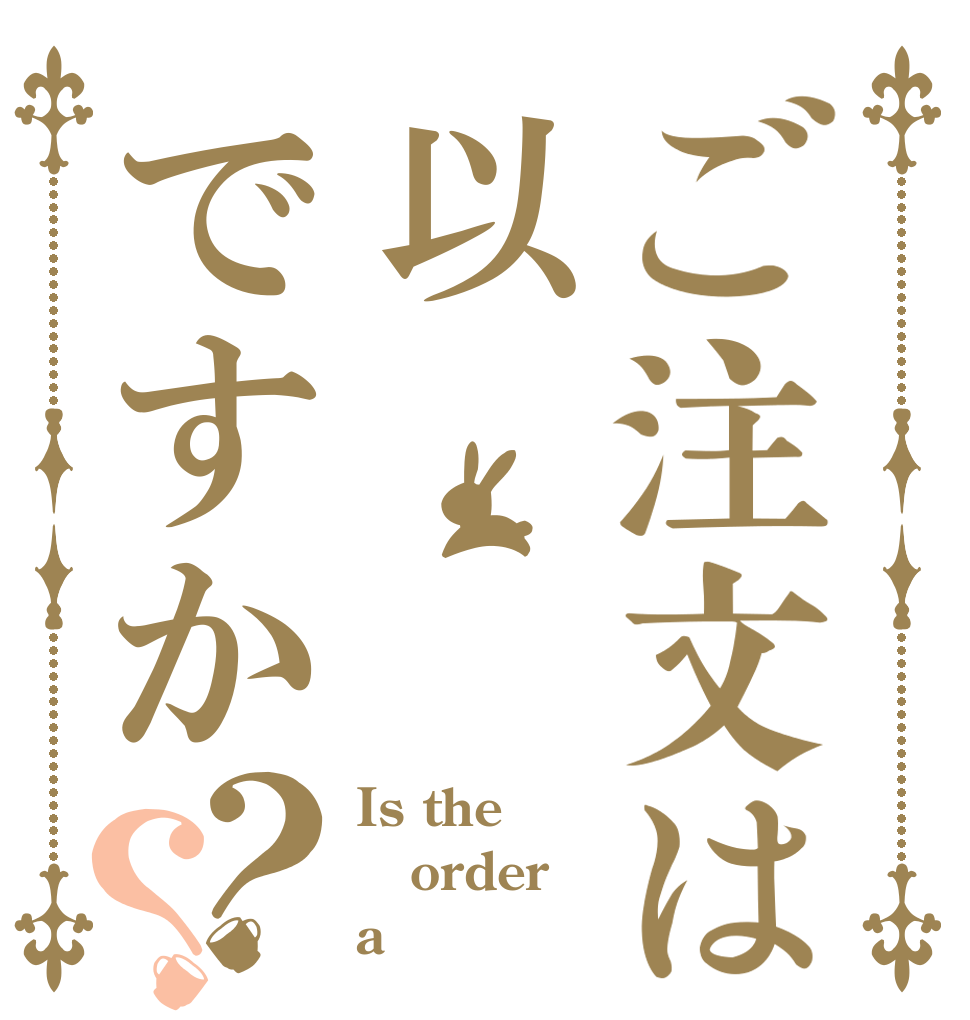ご注文は以ですか？？ Is the order a 