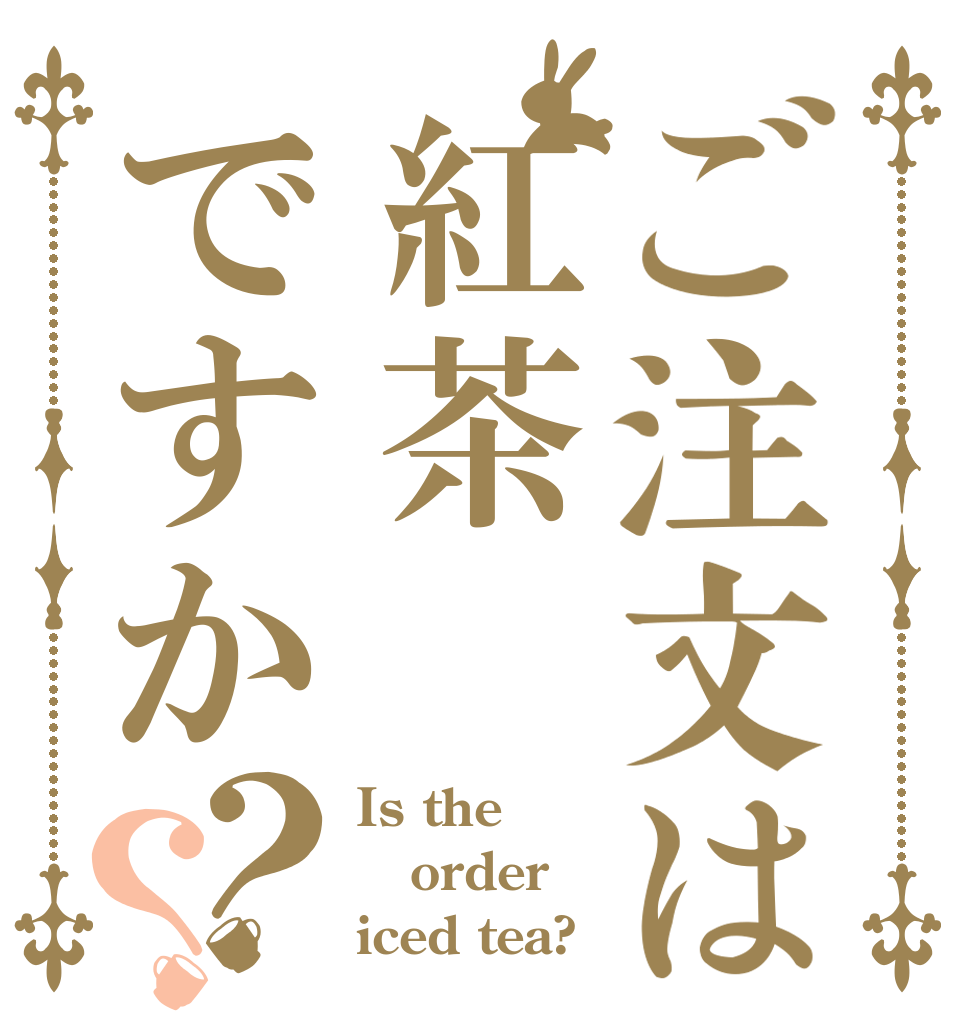 ご注文は紅茶ですか？？ Is the order iced tea?