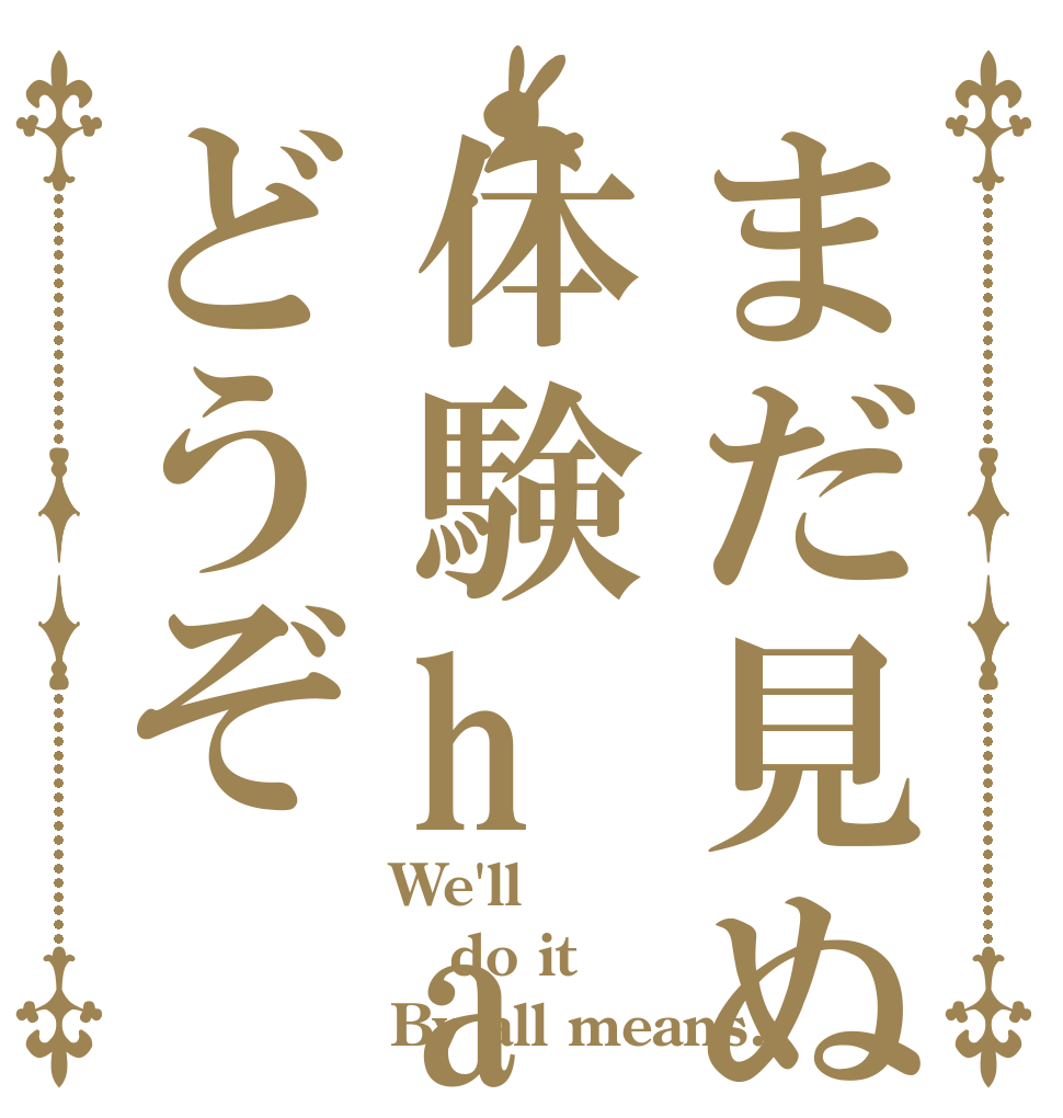 まだ見ぬ体験haどうぞ We'll do it By all means.