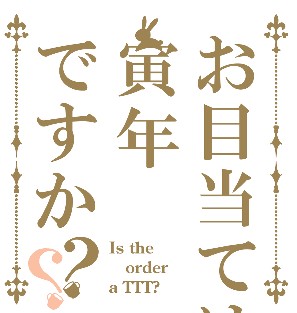 お目当ては寅年ですか？？ Is the order a TTT?