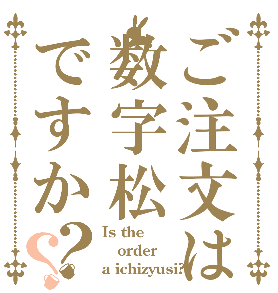 ご注文は数字松ですか？？ Is the order a ichizyusi?