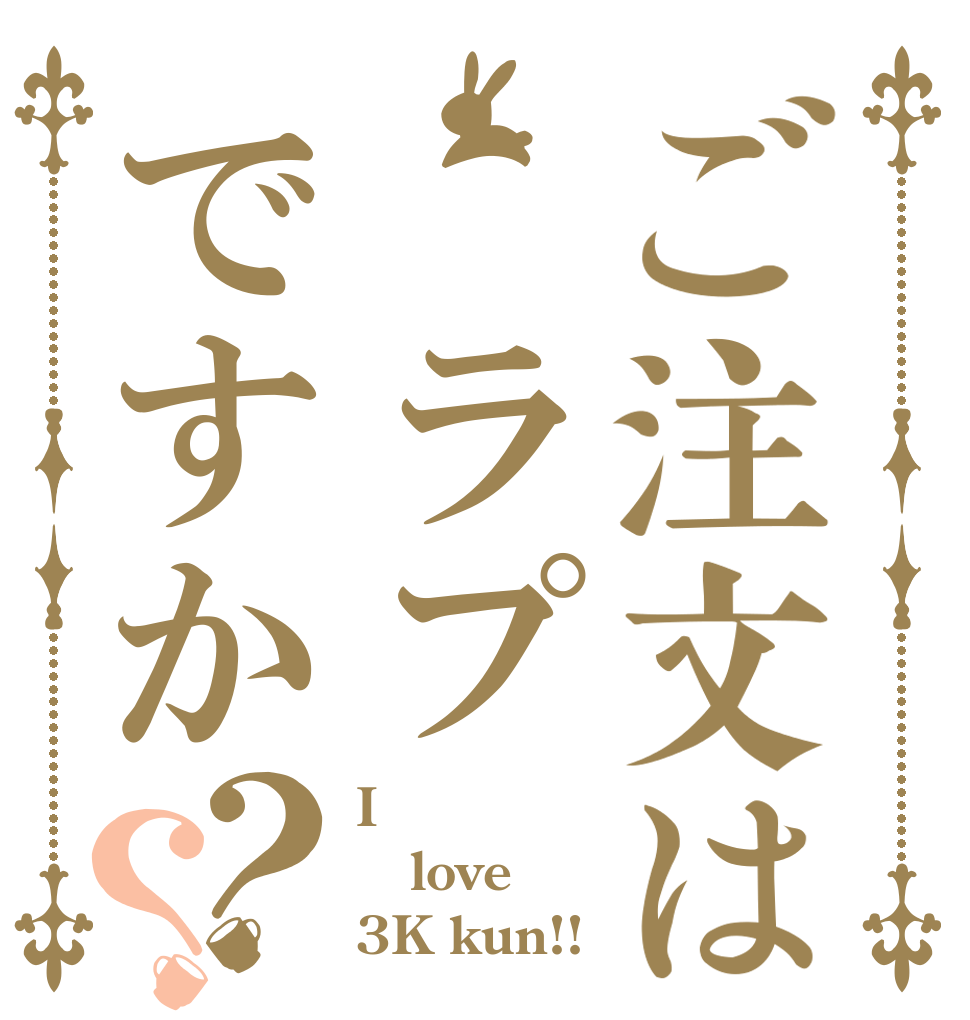ご注文は ラプですか？？ I love 3K kun!!