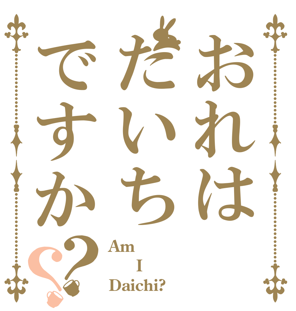 おれはだいちですか？？ Am   I Daichi?