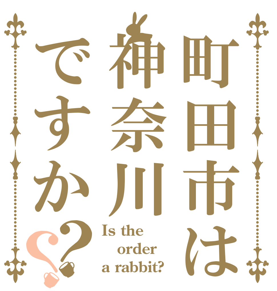 町田市は神奈川ですか？？ Is the order a rabbit?