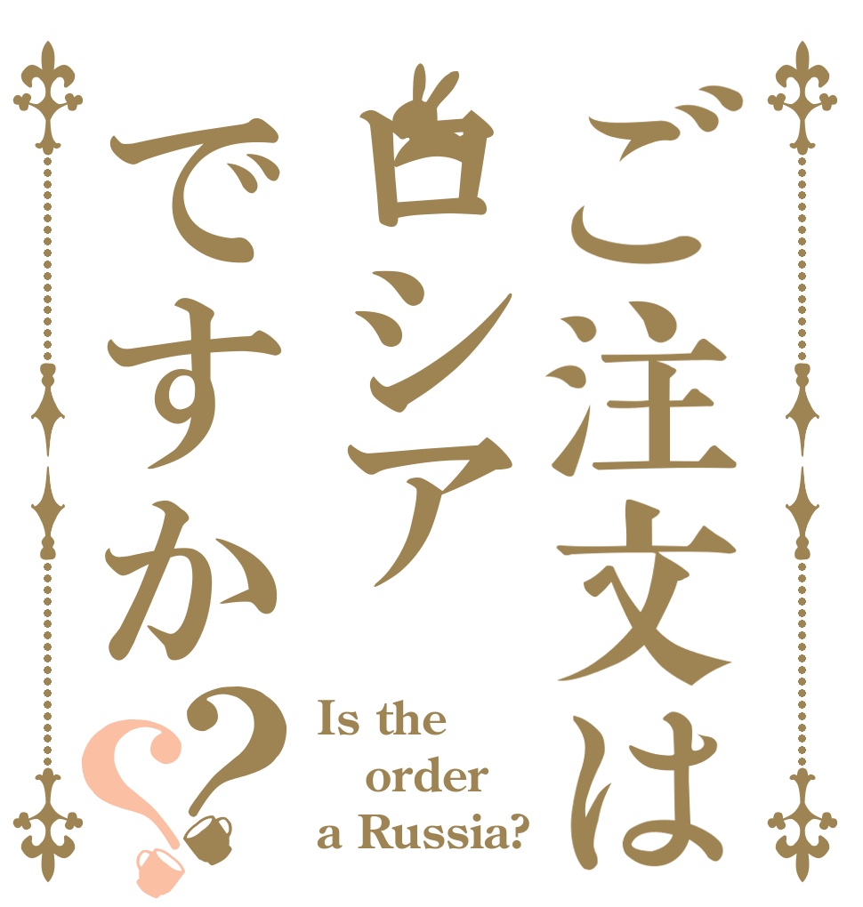 ご注文はロシアですか？？ Is the order a Russia?