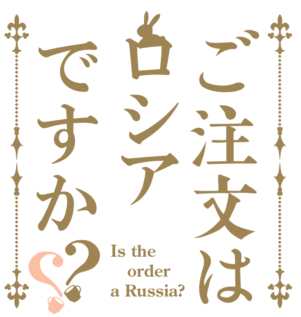 ご注文はロシアですか？？ Is the order a Russia?