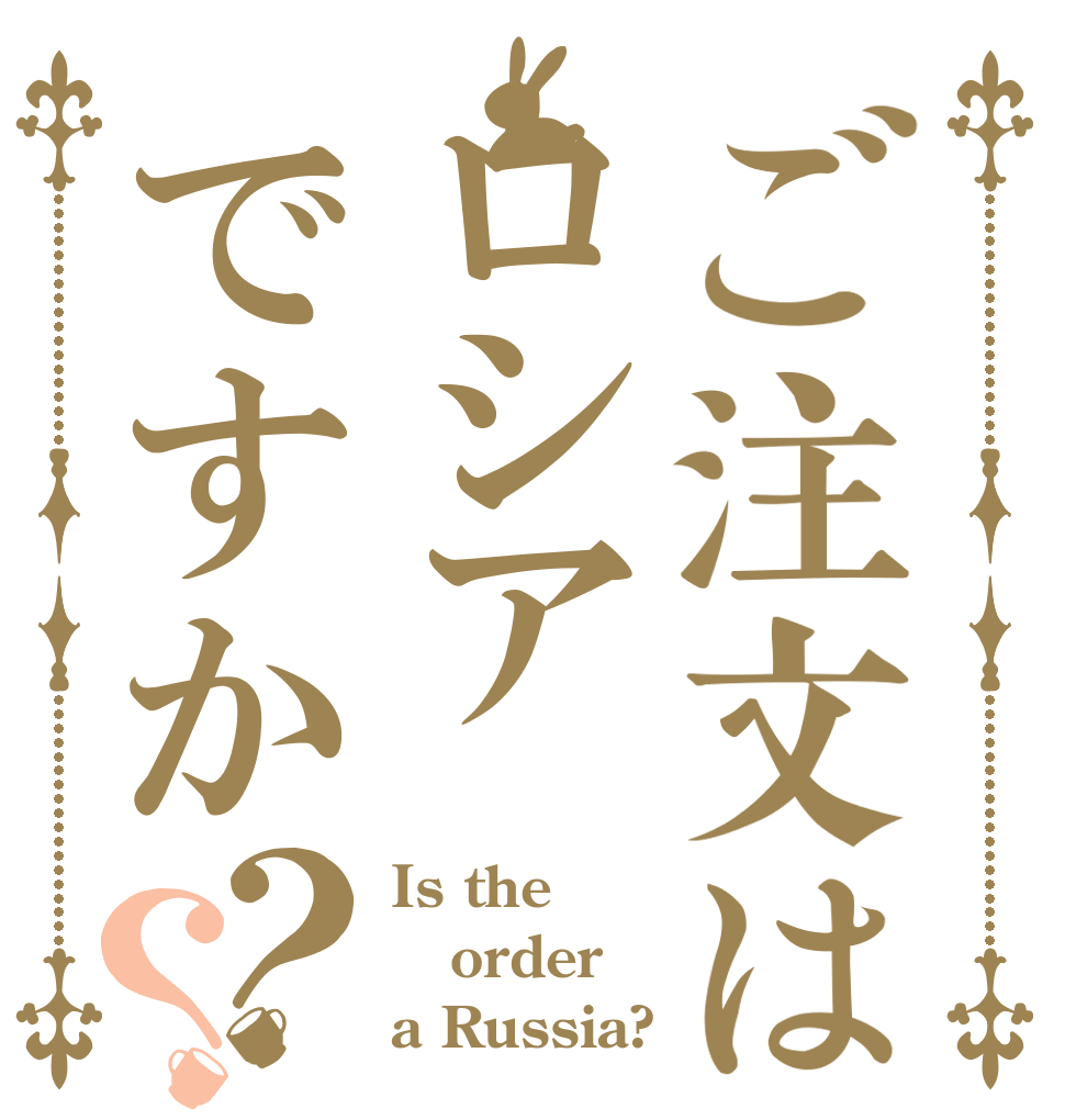 ご注文はロシアですか？？ Is the order a Russia?