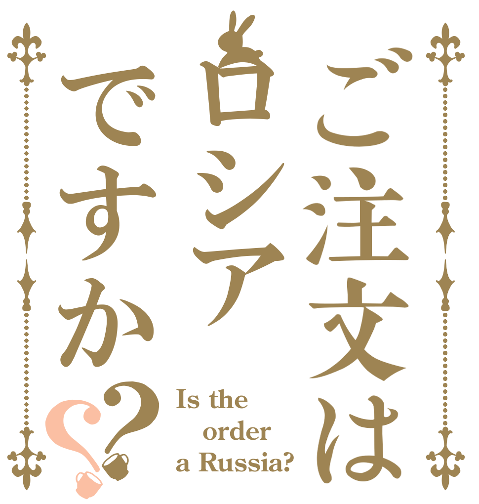 ご注文はロシアですか？？ Is the order a Russia?