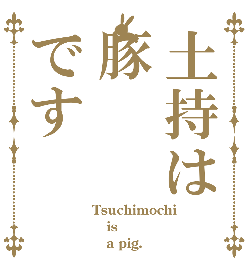 土持は豚です Tsuchimochi is    a pig.
