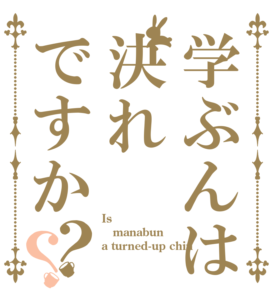 学ぶんは決れですか？？ Is manabun a turned-up chin