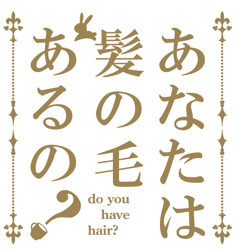 あなたは髪の毛あるの？ do you have hair?