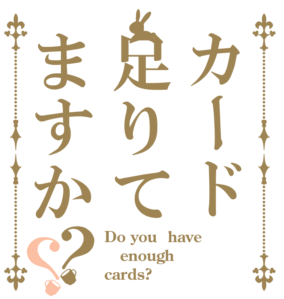 カード足りてますか？？ Do you  have enough cards?