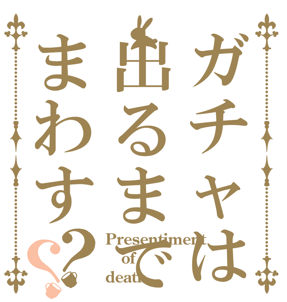 ガチャは出るまでまわす？？ Presentiment of death