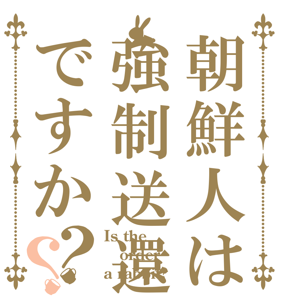 朝鮮人は強制送還ですか？？ Is the order a rabbit?