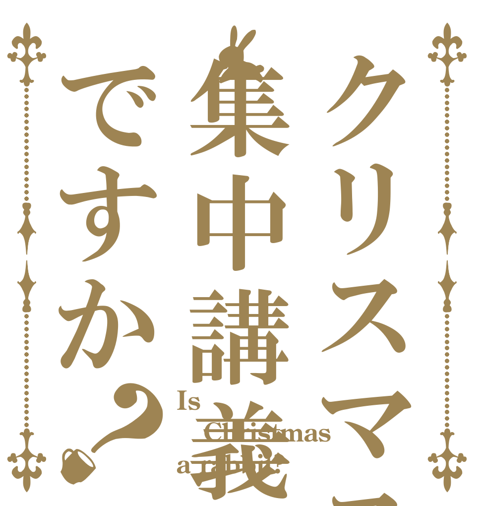 クリスマスは集中講義ですか？ Is  Christmas a rabbit?