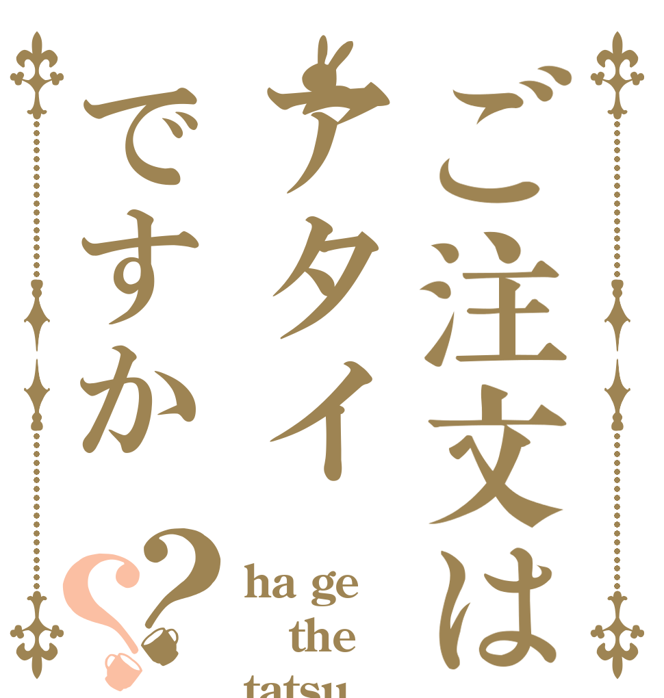 ご注文はアタイですか？？ ha ge  the tatsu