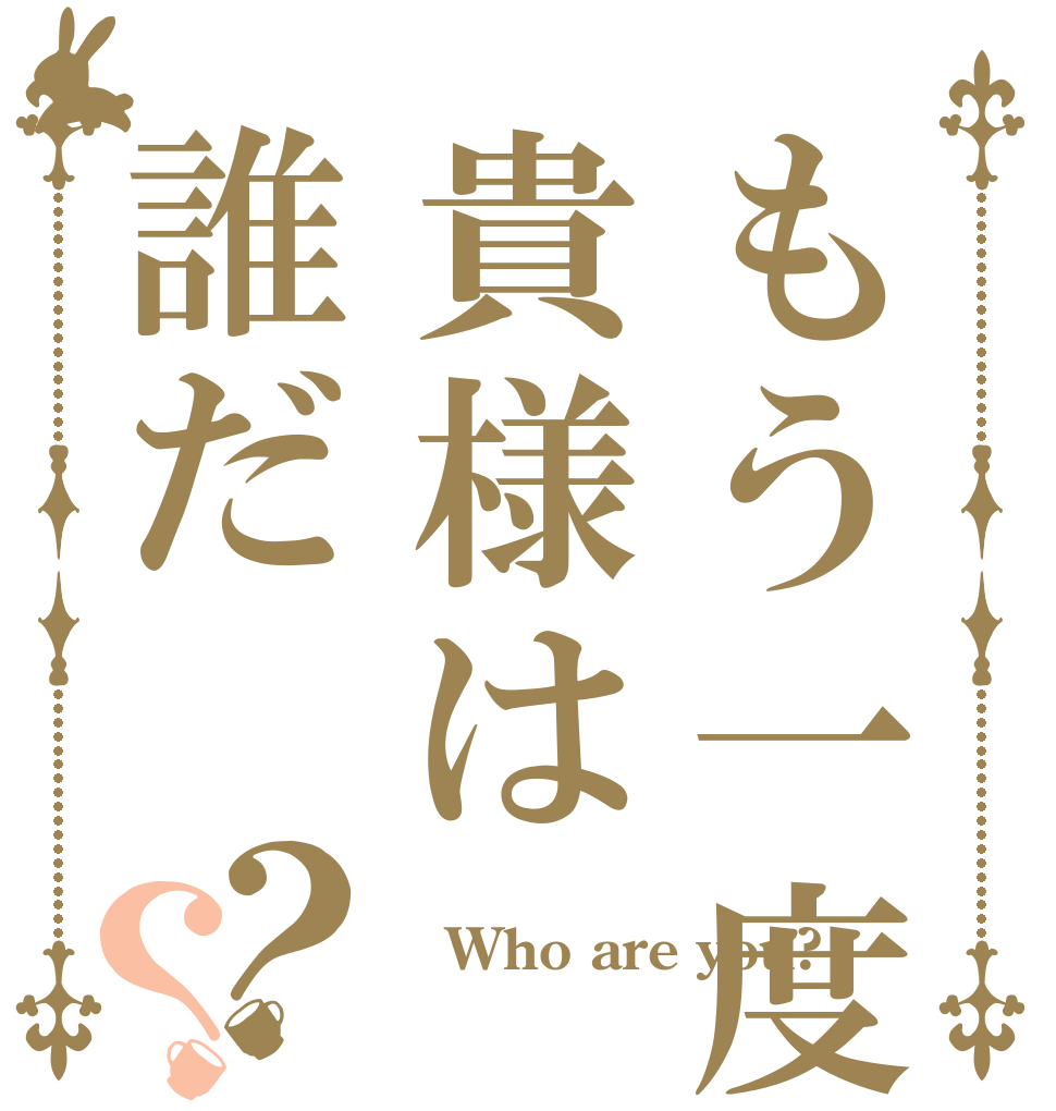 もう一度だけ、聞くぞ貴様は誰だ？？  Who are you? 