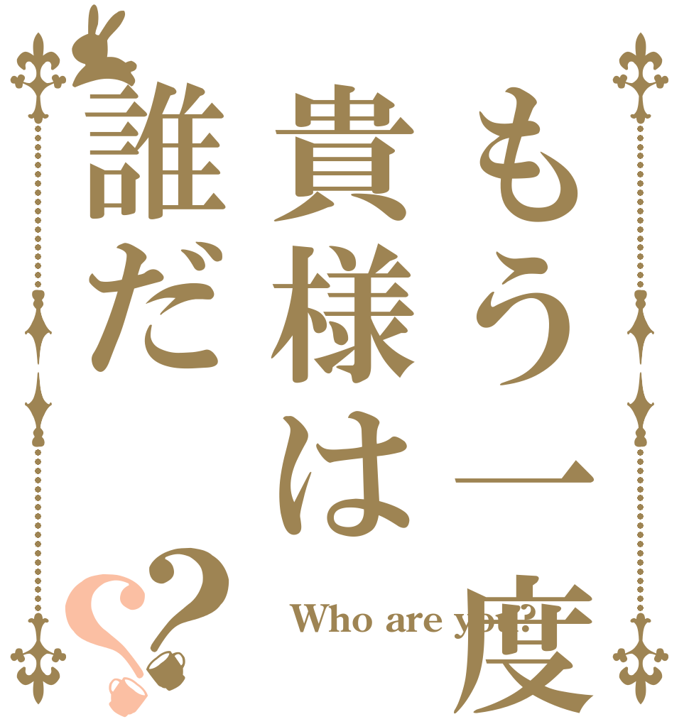 もう一度だけ、聞くぞ貴様は誰だ？？  Who are you? 