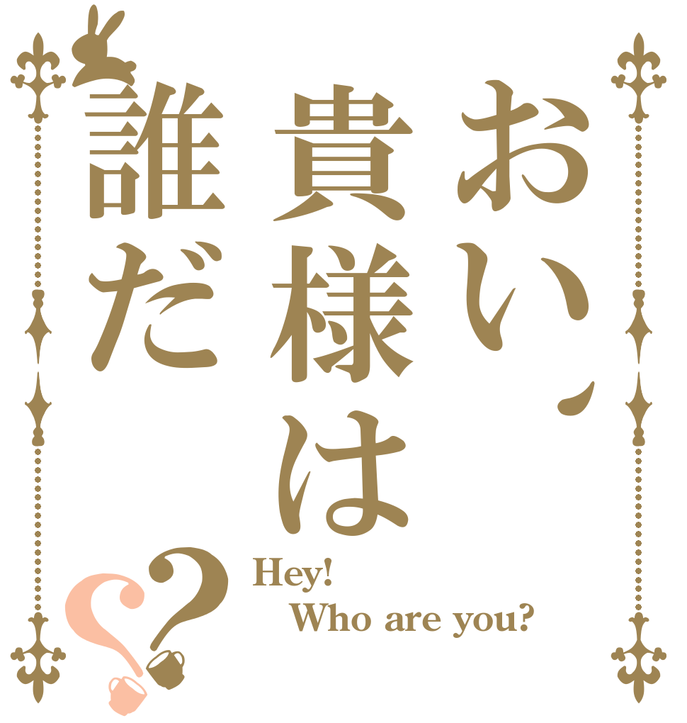 おい、貴様は誰だ？？ Hey! Who are you? 