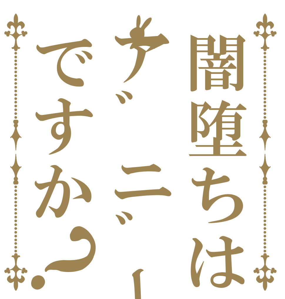 闇堕ちはア゛ニ゛ー゛ですか？   