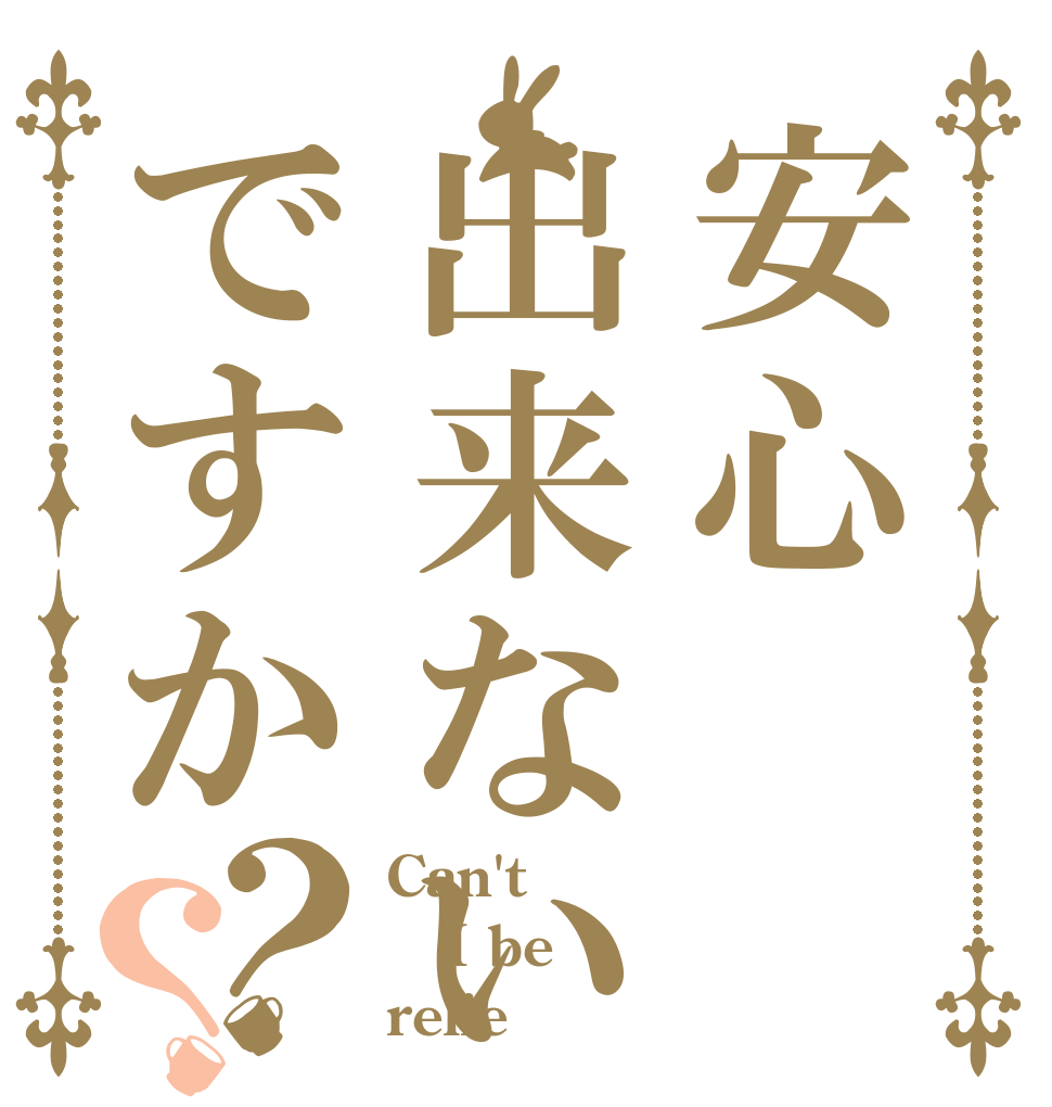 安心出来ないですか？？ Can't  I be relie
