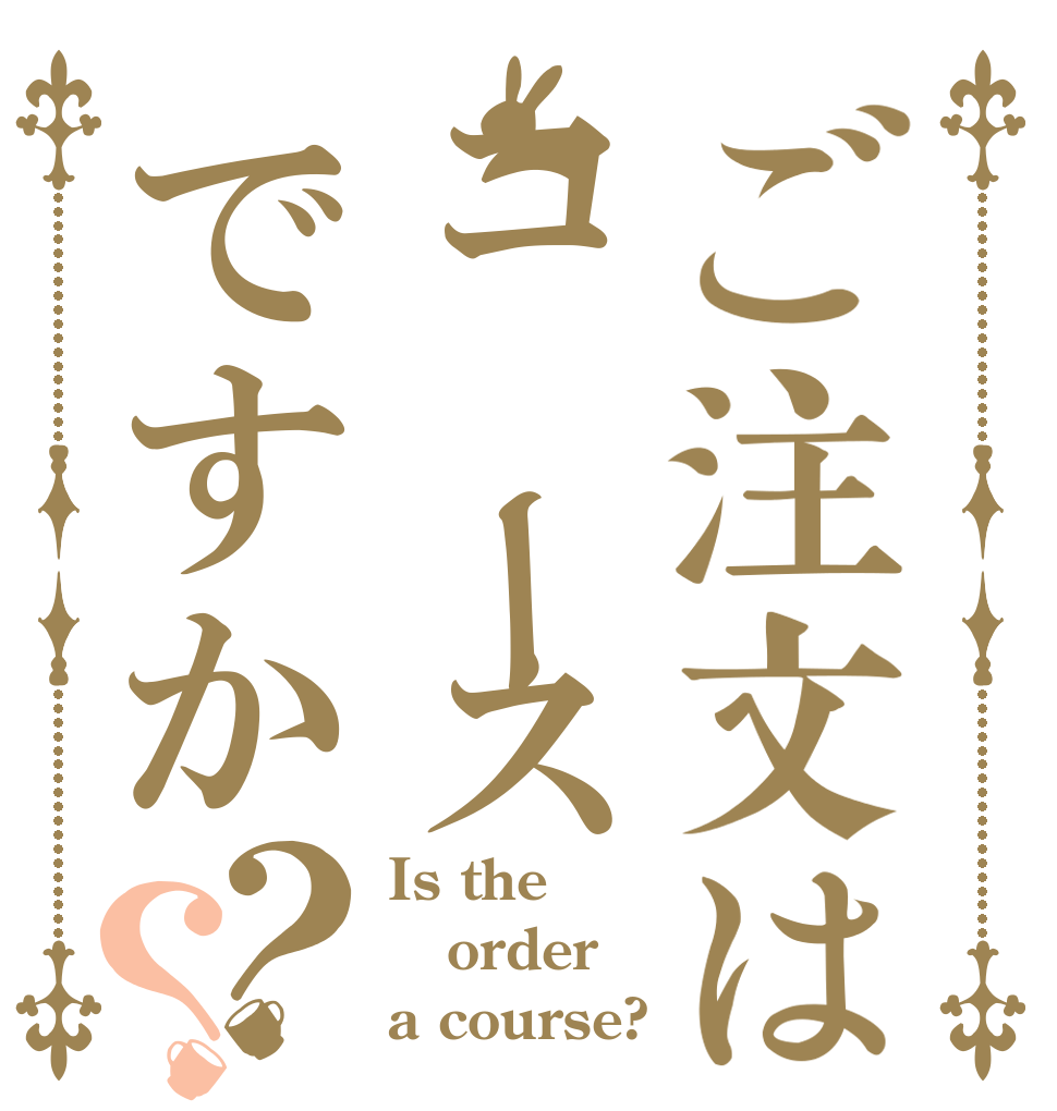 ご注文はコ ースですか？？ Is the order a course?