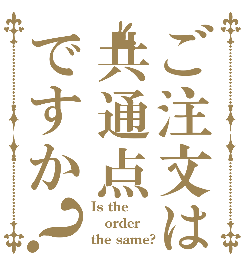 ご注文は共通点ですか？ Is the order the same?