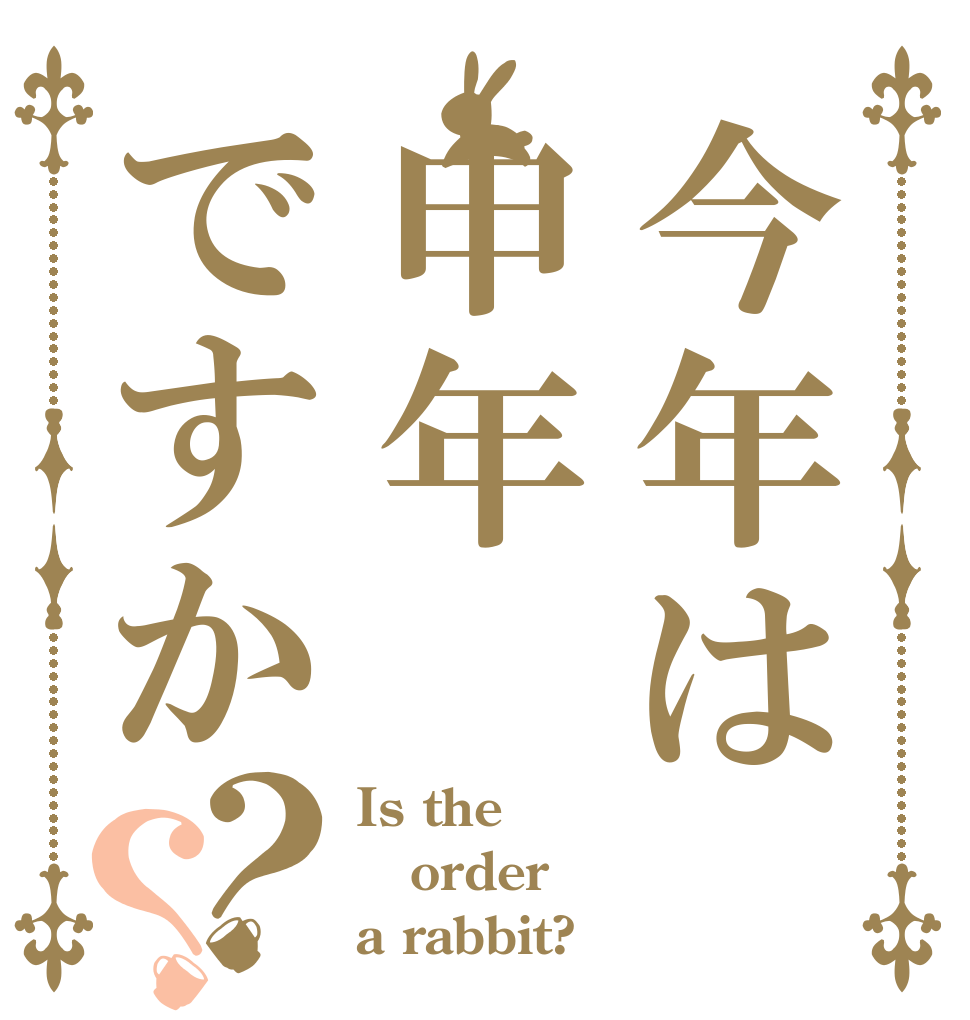 今年は申年ですか？？ Is the order a rabbit?