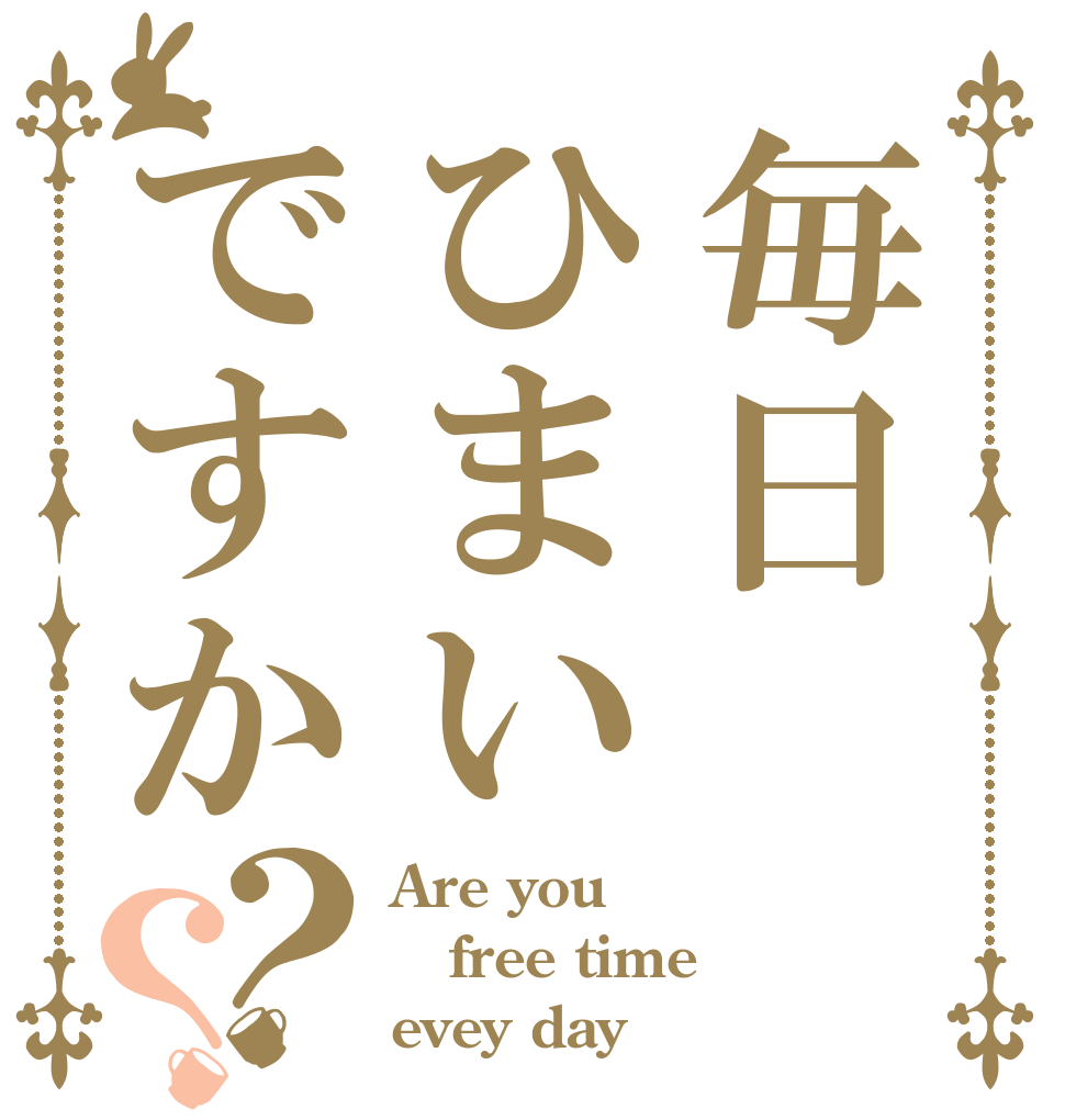 毎日ひまいですか？？ Are you free time evey day？