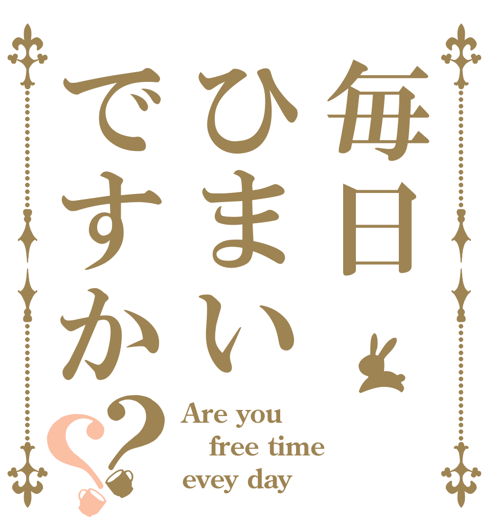 毎日ひまいですか？？ Are you free time evey day？