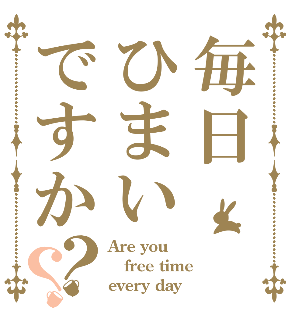 毎日ひまいですか？？ Are you free time every day？