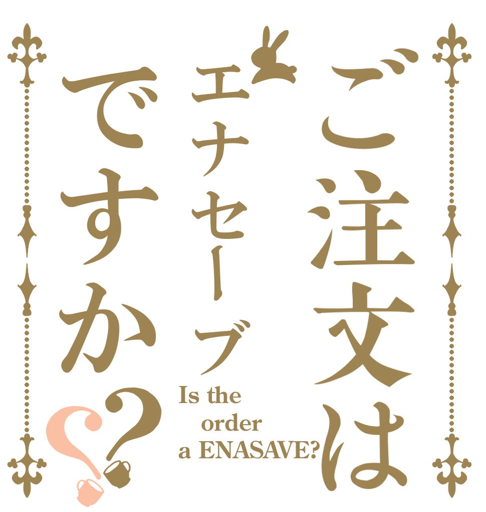 ご注文はエナセーブですか？？ Is the order a ENASAVE?