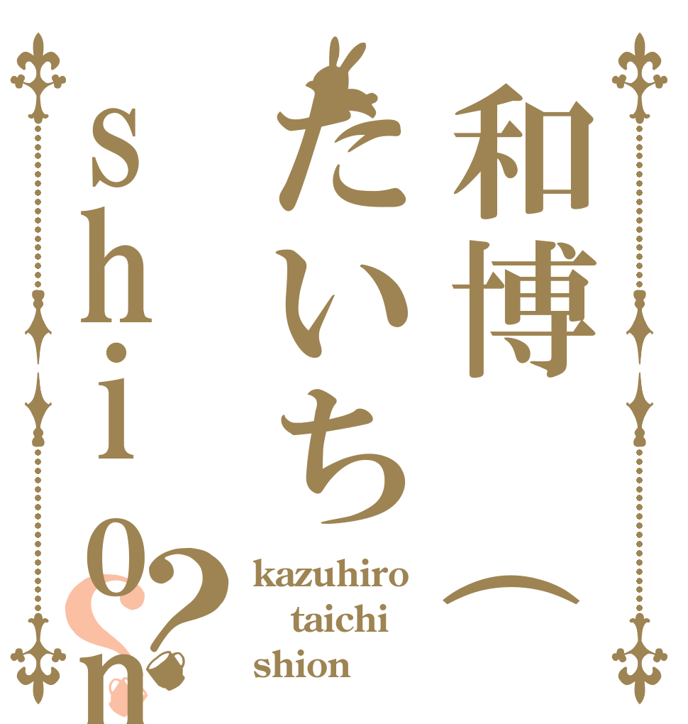 和博 (＊ーvー）たいちshion？？ kazuhiro taichi shion