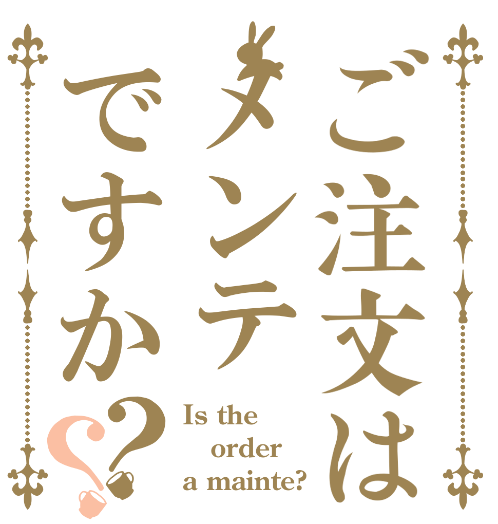 ご注文はメンテですか？？ Is the order a mainte?