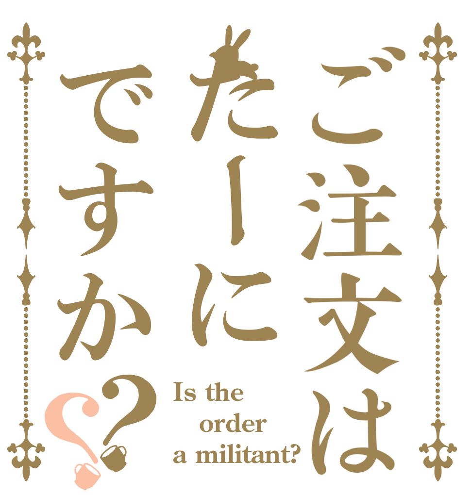 ご注文はたーにですか？？ Is the order a militant?