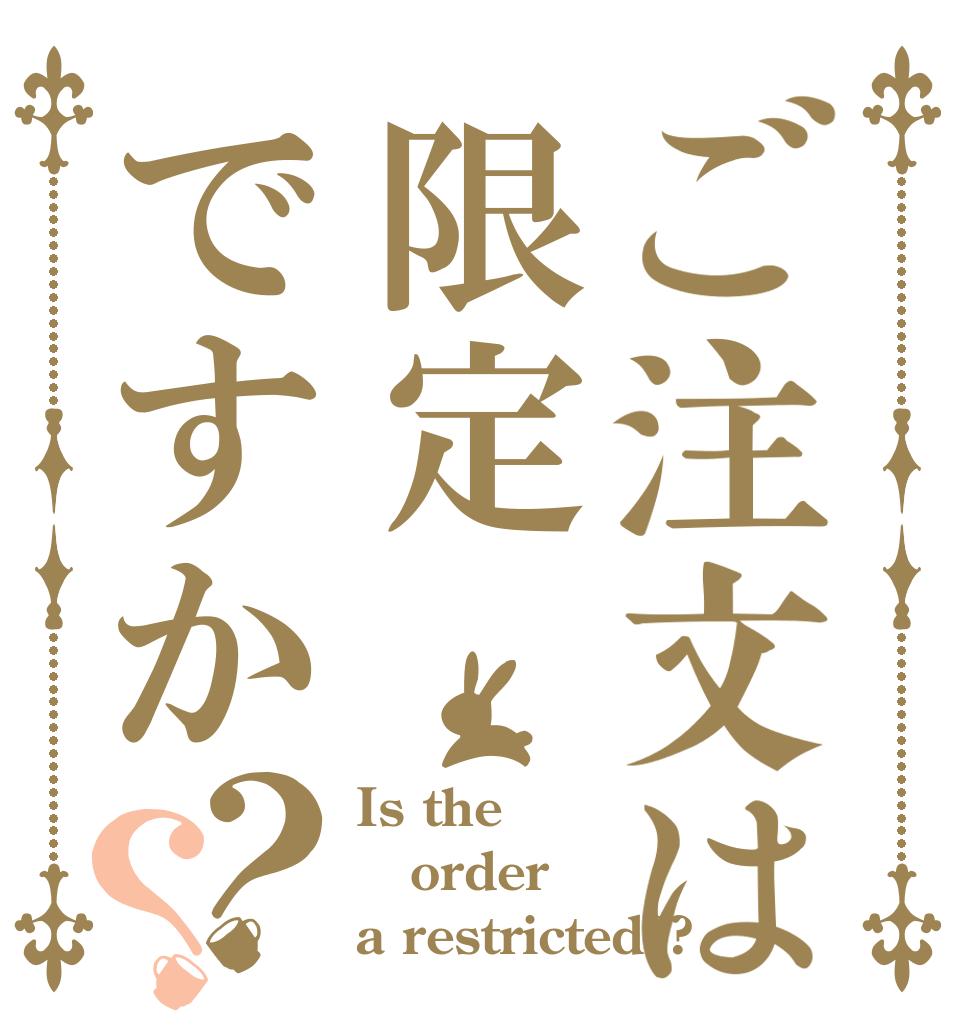 ご注文は限定ですか？？ Is the order a restricted??