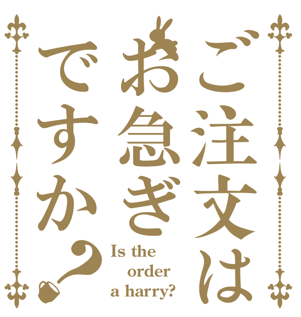 ご注文はお急ぎですか？ Is the order a harry?
