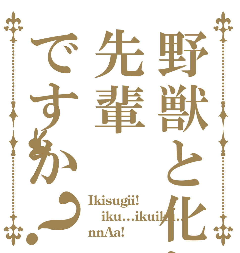 野獣と化した先輩ですか？ Ikisugii! iku...ikuiku... nnAa!